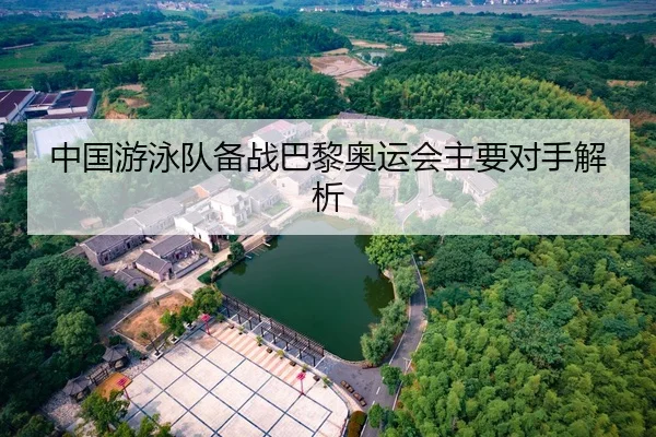 中国游泳队备战巴黎奥运会主要对手解析